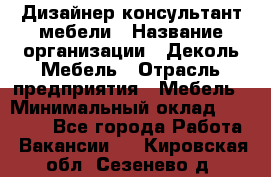 Дизайнер-консультант мебели › Название организации ­ Деколь Мебель › Отрасль предприятия ­ Мебель › Минимальный оклад ­ 56 000 - Все города Работа » Вакансии   . Кировская обл.,Сезенево д.